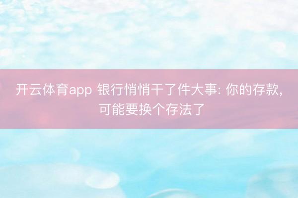 开云体育app 银行悄悄干了件大事: 你的存款, 可能要换个存法了