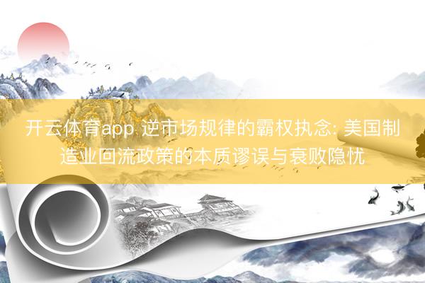 开云体育app 逆市场规律的霸权执念: 美国制造业回流政策的本质谬误与衰败隐忧