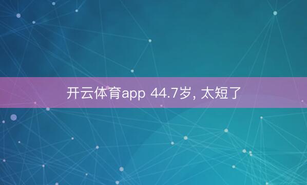 开云体育app 44.7岁, 太短了