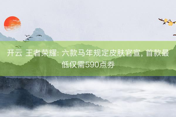 开云 王者荣耀: 六款马年规定皮肤官宣, 首款最低仅需590点券