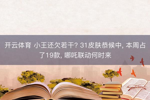 开云体育 小王还欠若干? 31皮肤恭候中, 本周占了19款, 哪吒联动何时来