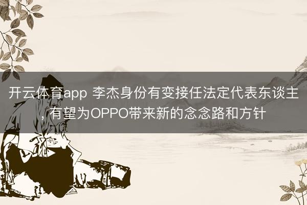 开云体育app 李杰身份有变接任法定代表东谈主, 有望为OPPO带来新的念念路和方针