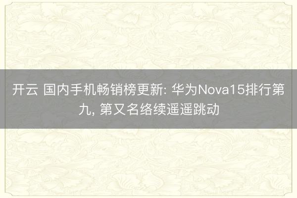开云 国内手机畅销榜更新: 华为Nova15排行第九, 第又名络续遥遥跳动