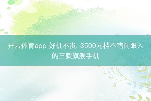 开云体育app 好机不贵: 3500元档不错闭眼入的三款旗舰手机