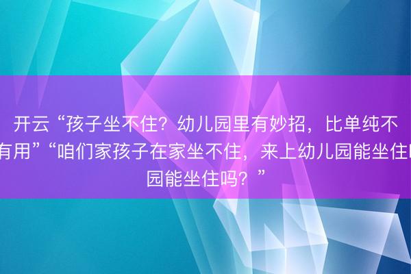 开云 “孩子坐不住?幼儿园里有妙招,比单纯不竭更有用” “咱们家孩子在家坐不住,来上幼儿园能坐住吗?”