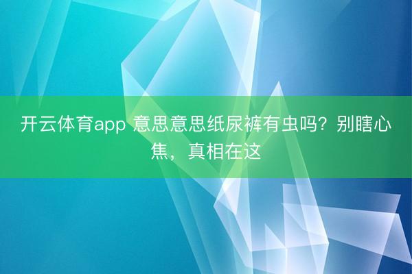 开云体育app 意思意思纸尿裤有虫吗？别瞎心焦，<a href=