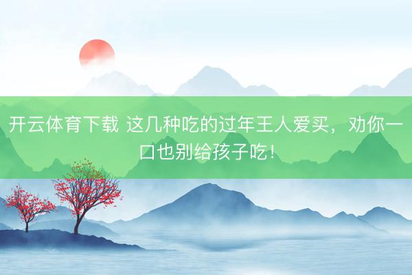 开云体育下载 这几种吃的过年王人爱买,劝你一口也别给孩子吃!