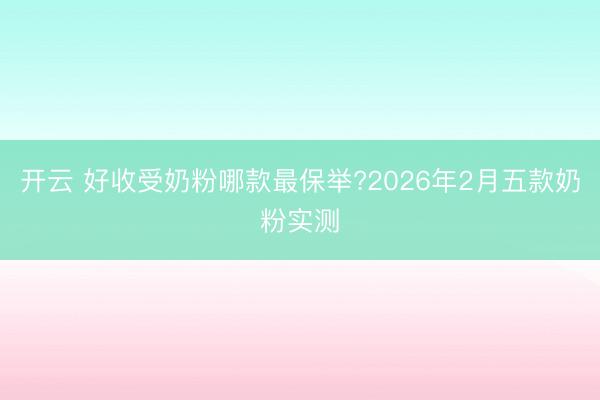 开云 好收受奶粉哪款最保举?2026年2月五款奶粉实测