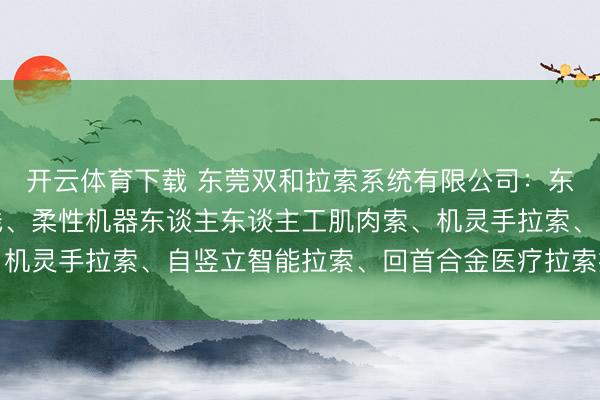 开云体育下载 东莞双和拉索系统有限公司:东谈主形机器东谈主拉线、柔性机器东谈主东谈主工肌肉索、机灵手拉索、自竖立智能拉索、回首合金医疗拉索技能前驱者