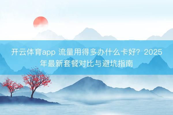 开云体育app 流量用得多办什么卡好?2025年最新套餐对比与避坑指南