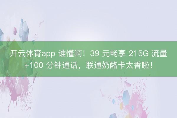 开云体育app 谁懂啊!39 元畅享 215G 流量+100 分钟通话,联通奶酪卡太香啦!
