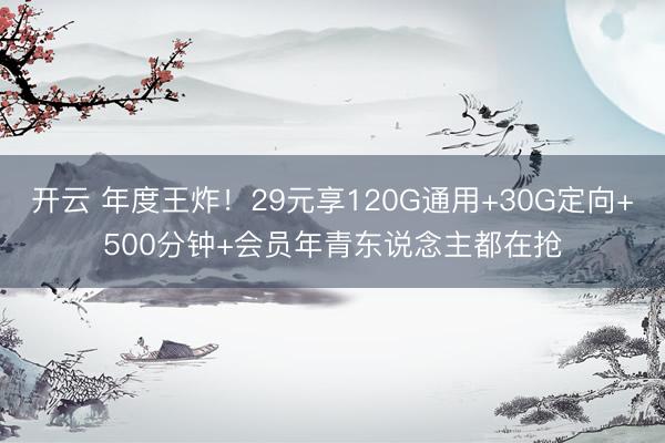 开云 年度王炸!29元享120G通用+30G定向+500分钟+会员年青东说念主都在抢