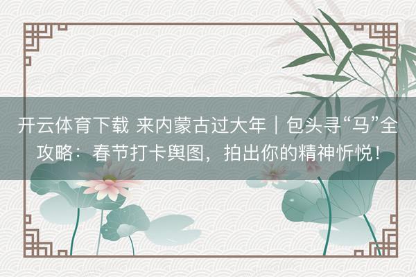 开云体育下载 来内蒙古过大年|包头寻“马”全攻略:春节打卡舆图,拍出你的精神忻悦!