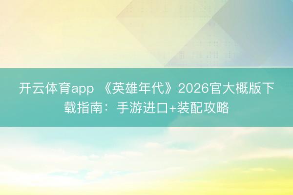 开云体育app 《英雄年代》2026官大概版下载指南:手游进口+装配攻略