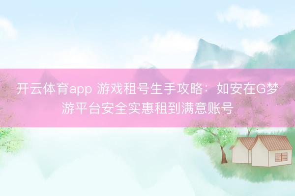 开云体育app 游戏租号生手攻略:如安在G梦游平台安全实惠租到满意账号