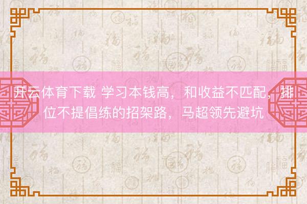 开云体育下载 学习本钱高,和收益不匹配,排位不提倡练的招架路,马超领先避坑