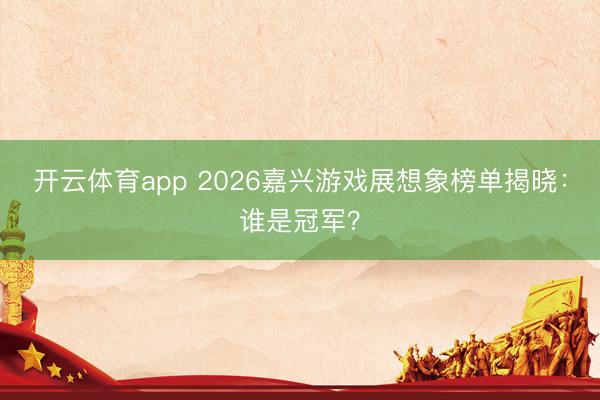 开云体育app 2026嘉兴游戏展想象榜单揭晓:谁是冠军?