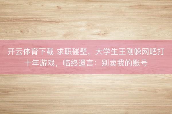 开云体育下载 求职碰壁，大学生王刚躲网吧打十年游戏，临终遗言：别卖我的账号