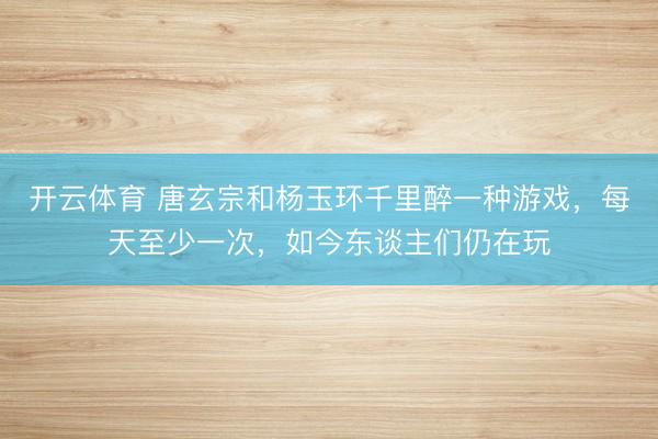 开云体育 唐玄宗和杨玉环千里醉一种游戏,每天至少一次,如今东谈主们仍在玩