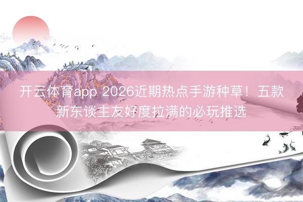 开云体育app 2026近期热点手游种草!五款新东谈主友好度拉满的必玩推选
