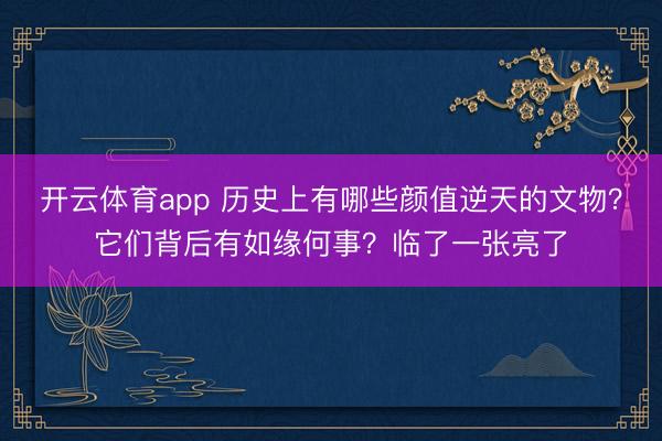 开云体育app 历史上有哪些颜值逆天的文物?它们背后有如缘何事?临了一张亮了