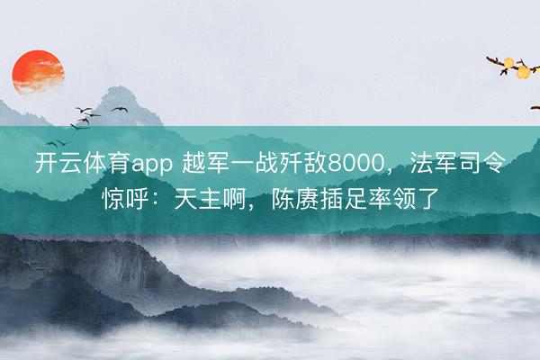 开云体育app 越军一战歼敌8000,法军司令惊呼:天主啊,陈赓插足率领了