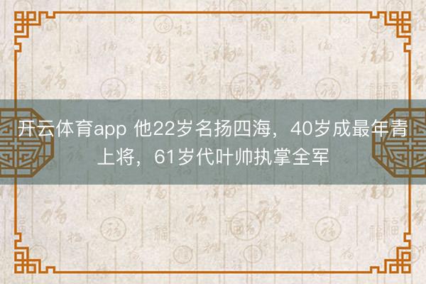 开云体育app 他22岁名扬四海,40岁成最年青上将,61岁代叶帅执掌全军