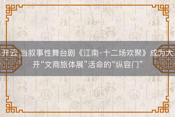 开云 当叙事性舞台剧《江南·十二场欢聚》成为大开“文商旅体展”活命的“纵容门”