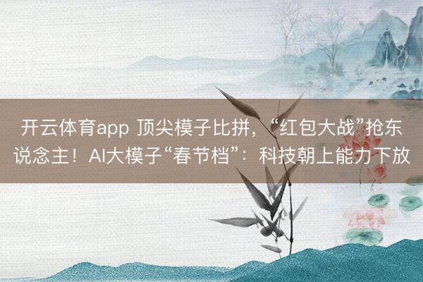开云体育app 顶尖模子比拼,“红包大战”抢东说念主!AI大模子“春节档”:科技朝上能力下放
