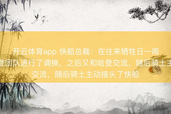 开云体育app 快船总裁：在往来牺牲日一周前球队先与哈登团队进行了调换，之后又和哈登交流，随后骑士主动接头了快船