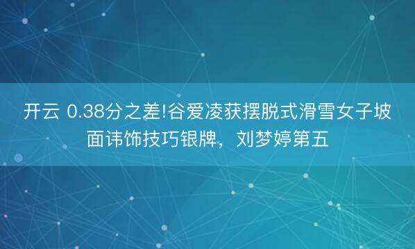 开云 0.38分之差!谷爱凌获摆脱式滑雪女子坡面讳饰技巧银牌,刘梦婷第五