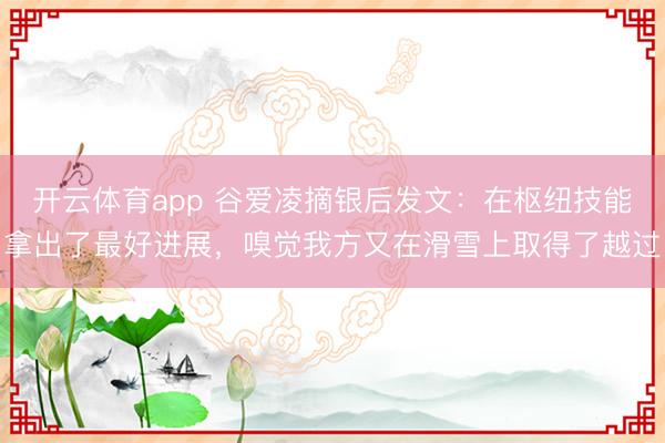 开云体育app 谷爱凌摘银后发文:在枢纽技能拿出了最好进展,嗅觉我方又在滑雪上取得了越过