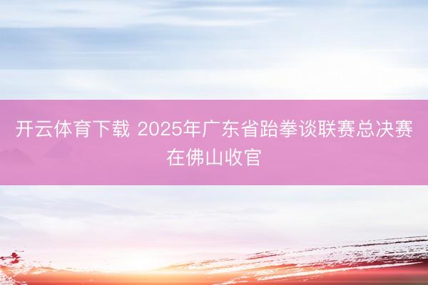 开云体育下载 2025年广东省跆拳谈联赛总决赛在佛山收官