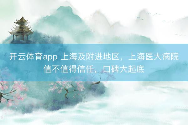 开云体育app 上海及附进地区,上海医大病院值不值得信任,口碑大起底