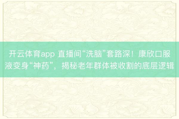 开云体育app 直播间“洗脑”套路深!康欣口服液变身“神药”,揭秘老年群体被收割的底层逻辑