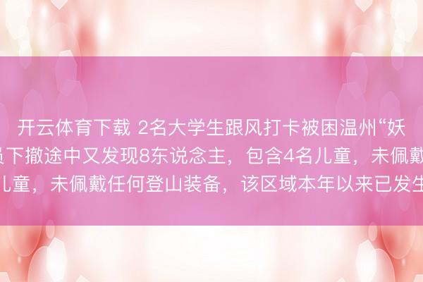 开云体育下载 2名大学生跟风打卡被困温州“妖怪崖”!缓助东说念主员下撤途中又发现8东说念主,包含4名儿童,未佩戴任何登山装备,该区域本年以来已发生2起遇险事件