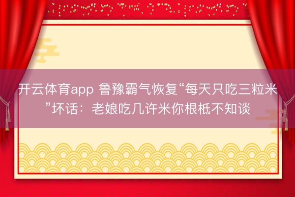 开云体育app 鲁豫霸气恢复“每天只吃三粒米”坏话：老娘吃几许米你根柢不知谈