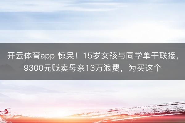 开云体育app 惊呆!15岁女孩与同学单干联接,9300元贱卖母亲13万浪费,为买这个