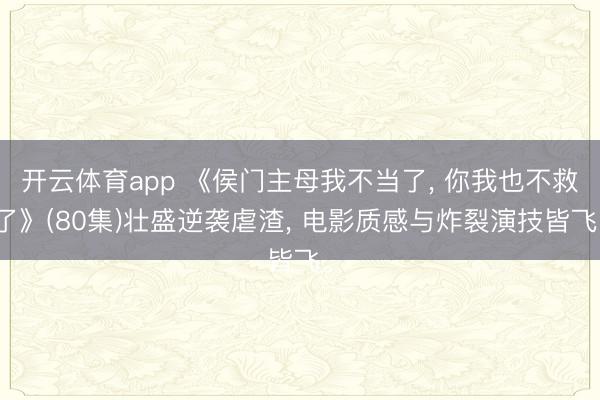 开云体育app 《侯门主母我不当了, 你我也不救了》(80集)壮盛逆袭虐渣, 电影质感与炸裂演技皆飞。