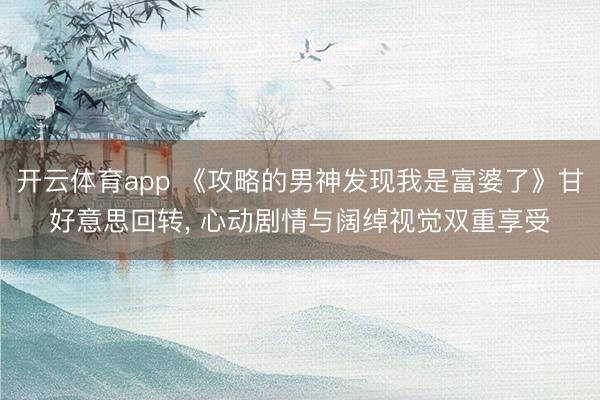 开云体育app 《攻略的男神发现我是富婆了》甘好意思回转， 心动剧情与阔绰视觉双重享受