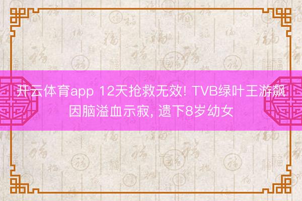 开云体育app 12天抢救无效! TVB绿叶王游飙因脑溢血示寂， 遗下8岁幼女