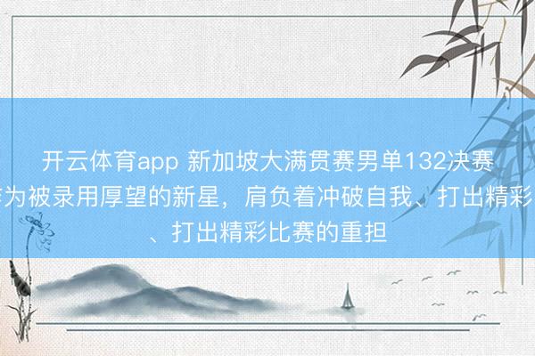 开云体育app 新加坡大满贯赛男单132决赛,陈垣宇作为被录用厚望的新星,肩负着冲破自我、打出精彩比赛的重担