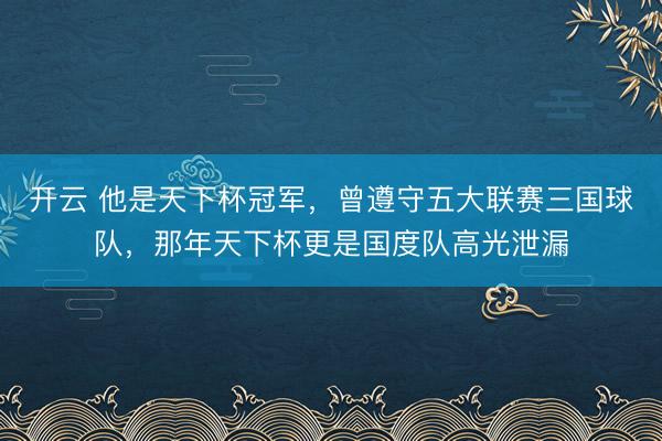 开云 他是天下杯冠军，曾遵守五大联赛三国球队，那年天下杯更是国度队高光泄漏