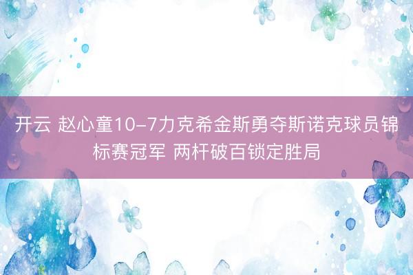 开云 赵心童10-7力克希金斯勇夺斯诺克球员锦标赛冠军 两杆破百锁定胜局