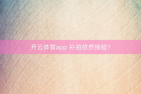 开云体育app 补拍依然换脸?