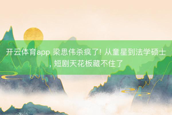 开云体育app 梁思伟杀疯了! 从童星到法学硕士, 短剧天花板藏不住了