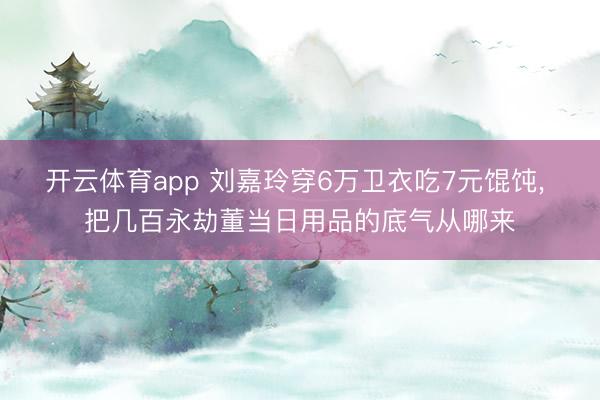 开云体育app 刘嘉玲穿6万卫衣吃7元馄饨, 把几百永劫董当日用品的底气从哪来