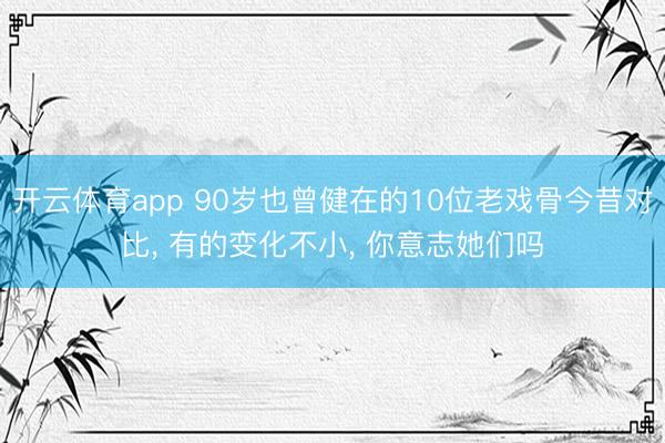 开云体育app 90岁也曾健在的10位老戏骨今昔对比， 有的变化不小，<a href=