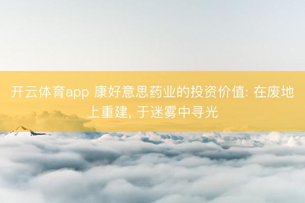 开云体育app 康好意思药业的投资价值: 在废地上重建, 于迷雾中寻光