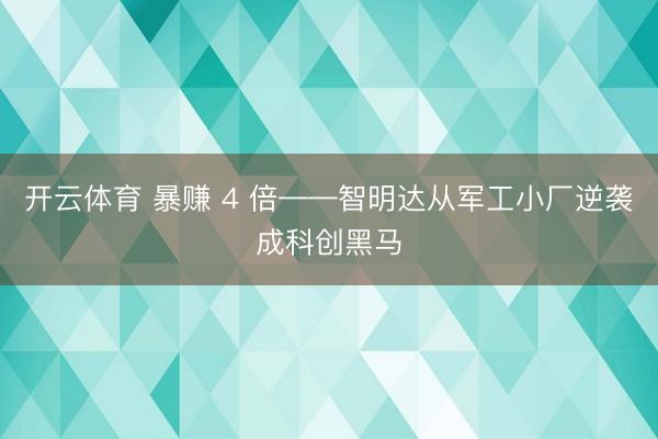 开云体育 暴赚 4 倍——智明达从军工小厂逆袭成科创黑马